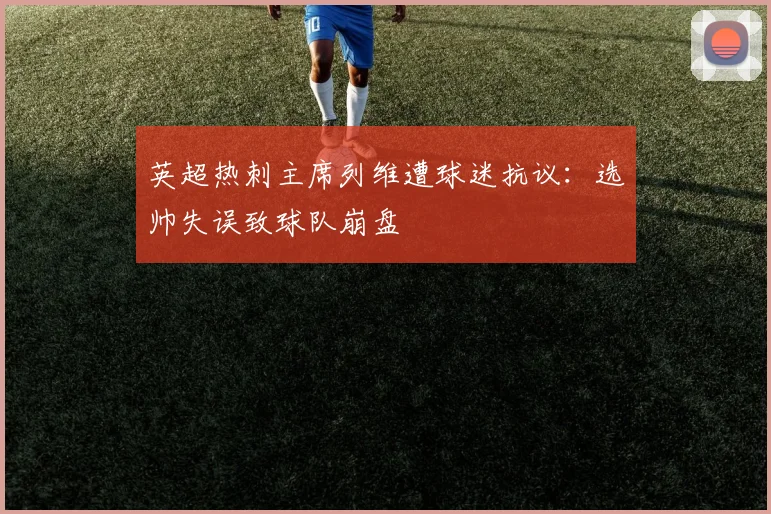 英超热刺主席列维遭球迷抗议：选帅失误致球队崩盘